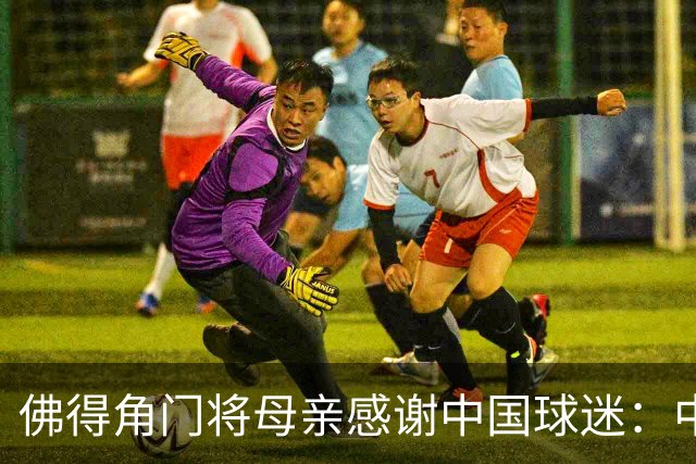 佛得角门将母亲感谢中国球迷：中国是非常好的国家